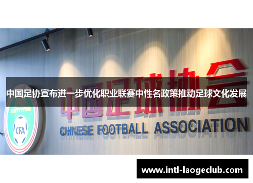 中国足协宣布进一步优化职业联赛中性名政策推动足球文化发展