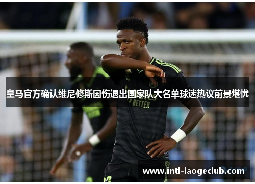 皇马官方确认维尼修斯因伤退出国家队大名单球迷热议前景堪忧