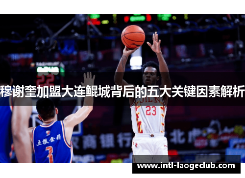 穆谢奎加盟大连鲲城背后的五大关键因素解析