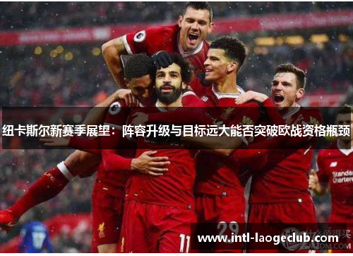 纽卡斯尔新赛季展望：阵容升级与目标远大能否突破欧战资格瓶颈