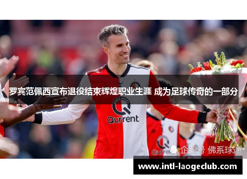 罗宾范佩西宣布退役结束辉煌职业生涯 成为足球传奇的一部分