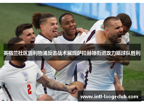 英格兰社区盾利物浦反击战术展现萨拉赫领衔进攻力挺球队胜利