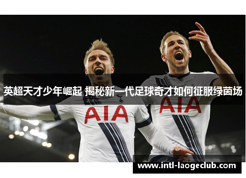 英超天才少年崛起 揭秘新一代足球奇才如何征服绿茵场