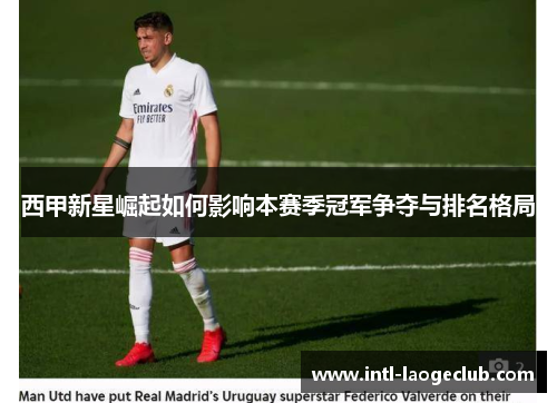 西甲新星崛起如何影响本赛季冠军争夺与排名格局
